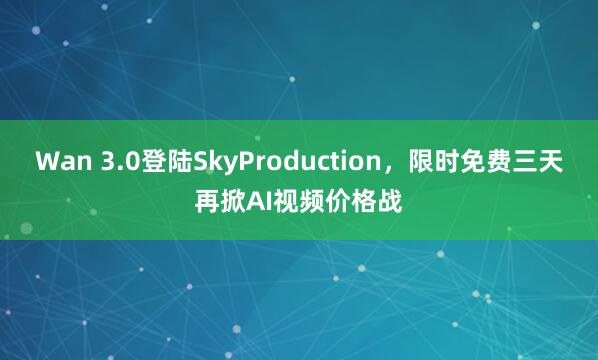 Wan 3.0登陆SkyProduction，限时免费三天再掀AI视频价格战