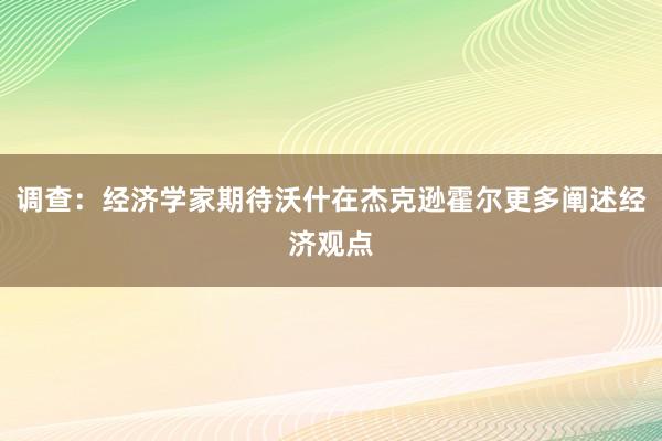 调查：经济学家期待沃什在杰克逊霍尔更多阐述经济观点