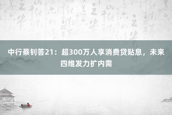 中行蔡钊答21：超300万人享消费贷贴息，未来四维发力扩内需