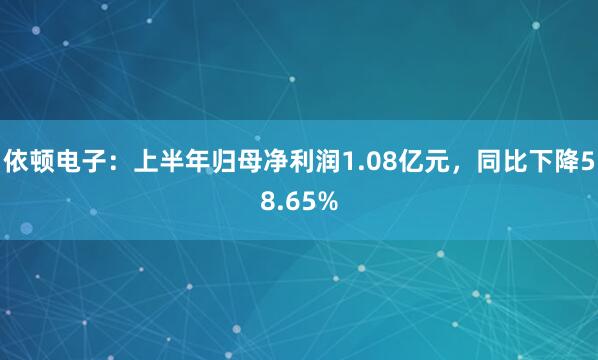 依顿电子：上半年归母净利润1.08亿元，同比下降58.65%