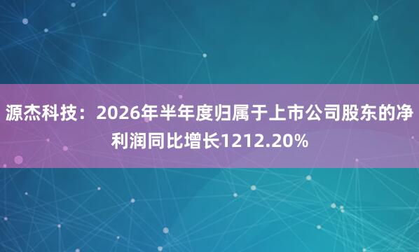 源杰科技：2026年半年度归属于上市公司股东的净利润同比增长1212.20%
