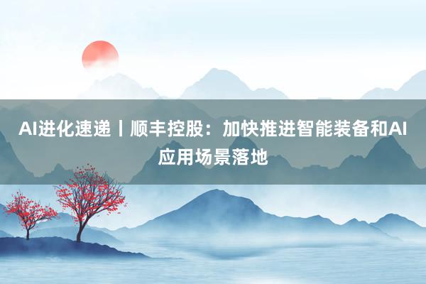 AI进化速递丨顺丰控股：加快推进智能装备和AI应用场景落地