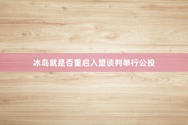 冰岛就是否重启入盟谈判举行公投
