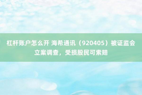 杠杆账户怎么开 海希通讯（920405）被证监会立案调查，受损股民可索赔