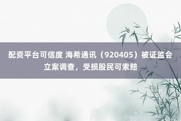 配资平台可信度 海希通讯（920405）被证监会立案调查，受损股民可索赔