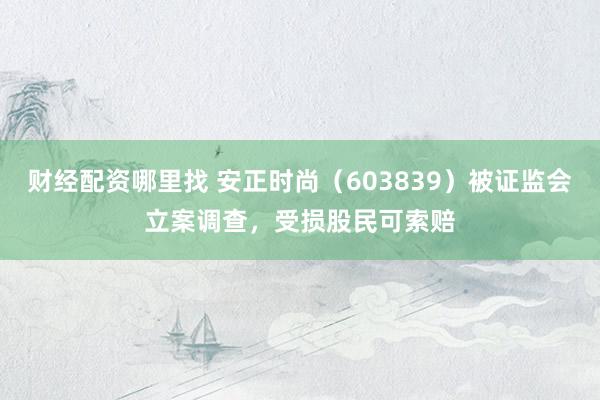 财经配资哪里找 安正时尚（603839）被证监会立案调查，受损股民可索赔