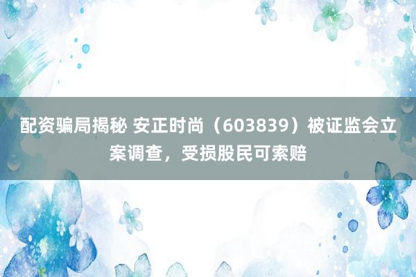 配资骗局揭秘 安正时尚（603839）被证监会立案调查，受损股民可索赔