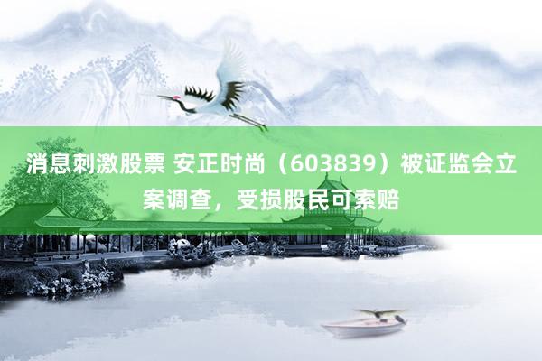 消息刺激股票 安正时尚（603839）被证监会立案调查，受损股民可索赔