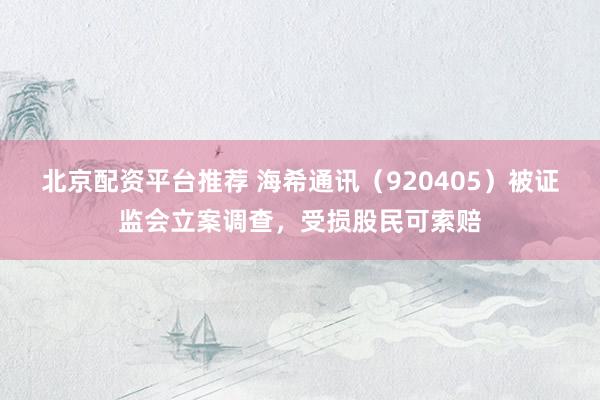 北京配资平台推荐 海希通讯（920405）被证监会立案调查，受损股民可索赔