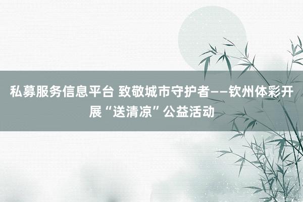 私募服务信息平台 致敬城市守护者——钦州体彩开展“送清凉”公益活动