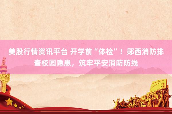 美股行情资讯平台 开学前“体检”！郧西消防排查校园隐患，筑牢平安消防防线