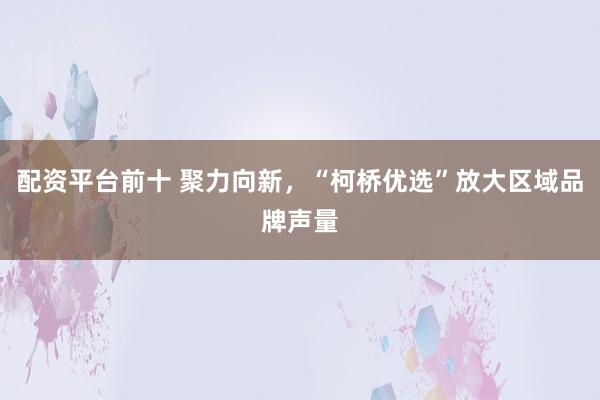 配资平台前十 聚力向新，“柯桥优选”放大区域品牌声量