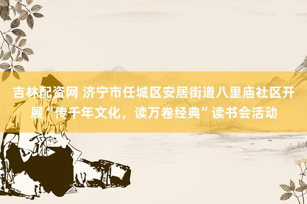 吉林配资网 济宁市任城区安居街道八里庙社区开展“传千年文化，读万卷经典”读书会活动