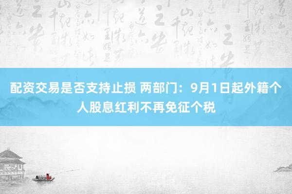 配资交易是否支持止损 两部门：9月1日起外籍个人股息红利不再免征个税