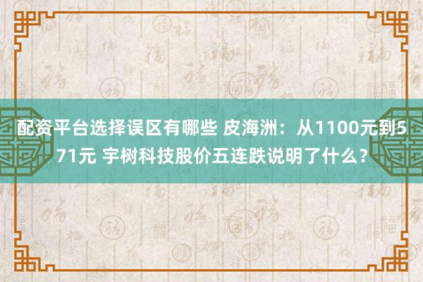 配资平台选择误区有哪些 皮海洲：从1100元到571元 宇树科技股价五连跌说明了什么？