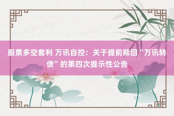 股票多空套利 万讯自控：关于提前赎回“万讯转债”的第四次提示性公告