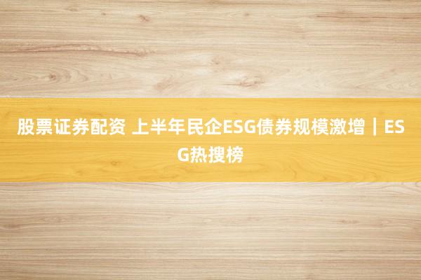 股票证券配资 上半年民企ESG债券规模激增｜ESG热搜榜