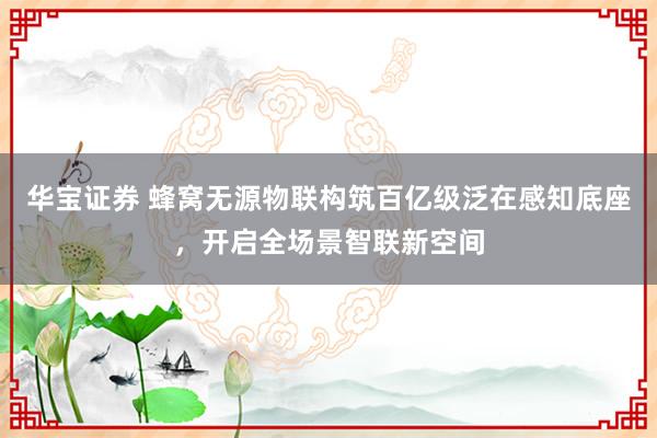 华宝证券 蜂窝无源物联构筑百亿级泛在感知底座，开启全场景智联新空间