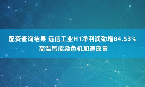 配资查询结果 远信工业H1净利润劲增84.53% 高温智能染色机加速放量