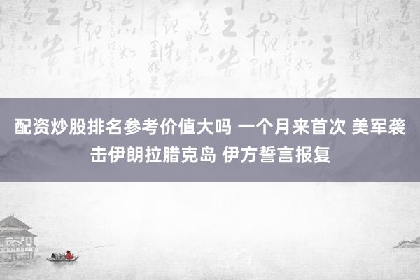 配资炒股排名参考价值大吗 一个月来首次 美军袭击伊朗拉腊克岛 伊方誓言报复