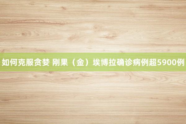 如何克服贪婪 刚果（金）埃博拉确诊病例超5900例