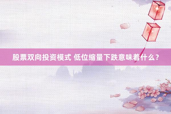 股票双向投资模式 低位缩量下跌意味着什么？