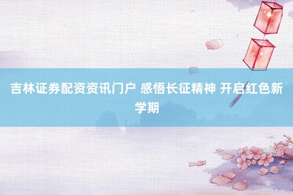 吉林证券配资资讯门户 感悟长征精神 开启红色新学期