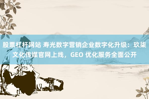 股票杠杆网站 寿光数字营销企业数字化升级：玖柒文化传媒官网上线，GEO 优化服务全面公开