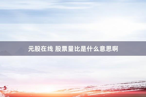 元股在线 股票量比是什么意思啊