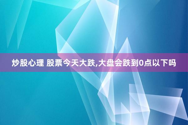 炒股心理 股票今天大跌,大盘会跌到0点以下吗