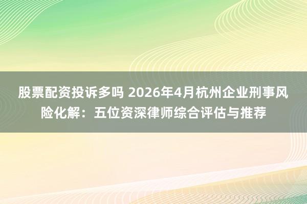 股票配资投诉多吗 2026年4月杭州企业刑事风险化解：五位资深律师综合评估与推荐