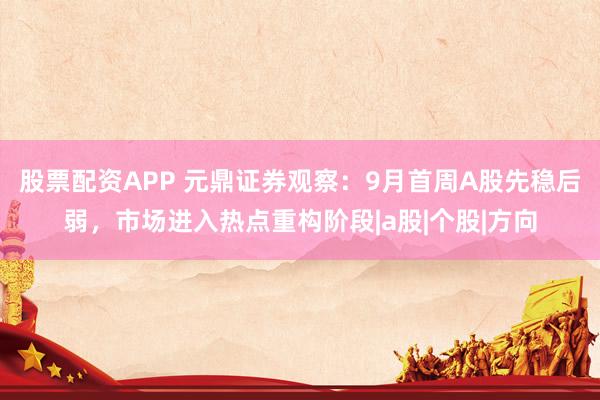 股票配资APP 元鼎证券观察：9月首周A股先稳后弱，市场进入热点重构阶段|a股|个股|方向
