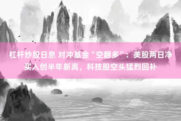 杠杆炒股日息 对冲基金“空翻多”：美股两日净买入创半年新高，科技股空头猛烈回补