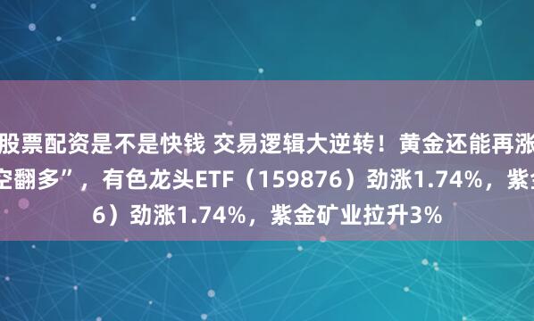 股票配资是不是快钱 交易逻辑大逆转!黄金还能再涨?花旗罕见“空翻多”,有色龙头ETF(159876)劲涨1.74%,紫金矿业拉升3%