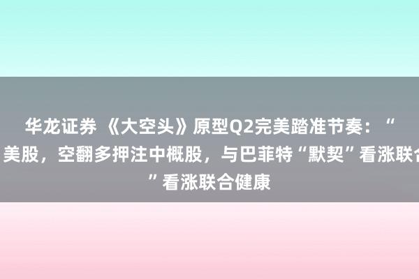 华龙证券 《大空头》原型Q2完美踏准节奏：“抄底”美股，空翻多押注中概股，与巴菲特“默契”看涨联合健康