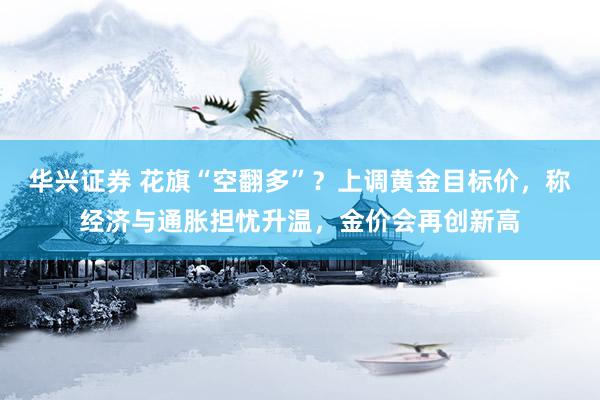华兴证券 花旗“空翻多”？上调黄金目标价，称经济与通胀担忧升温，金价会再创新高
