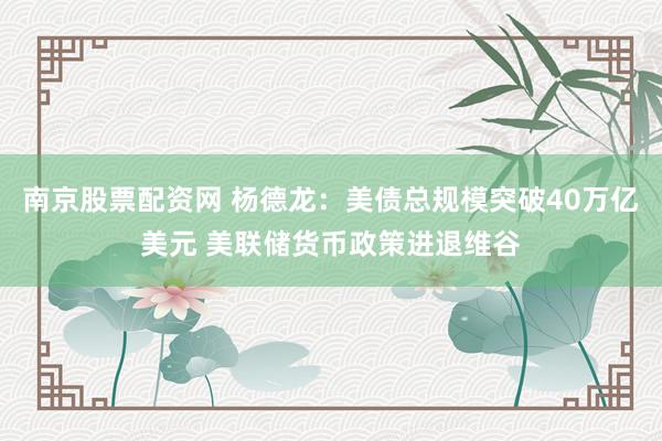 南京股票配资网 杨德龙:美债总规模突破40万亿美元 美联储货币政策进退维谷