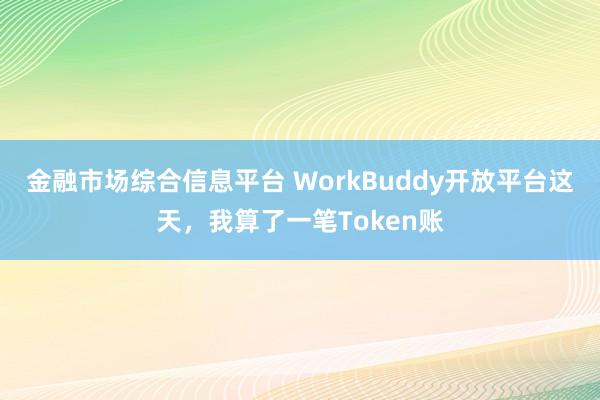 金融市场综合信息平台 WorkBuddy开放平台这天，我算了一笔Token账