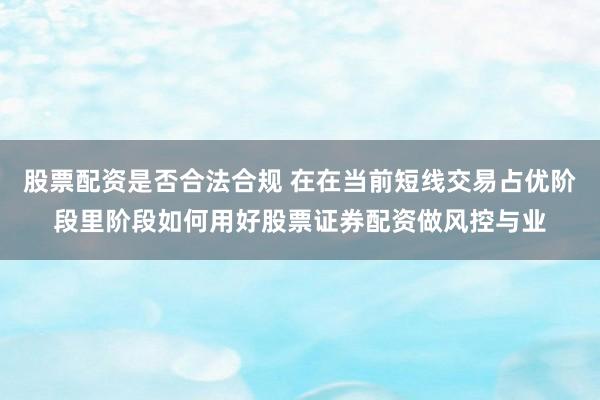 股票配资是否合法合规 在在当前短线交易占优阶段里阶段如何用好股票证券配资做风控与业