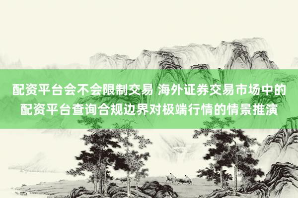 配资平台会不会限制交易 海外证券交易市场中的配资平台查询合规边界对极端行情的情景推演