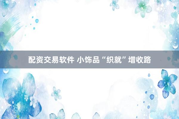 配资交易软件 小饰品“织就”增收路