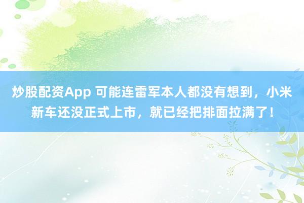 炒股配资App 可能连雷军本人都没有想到，小米新车还没正式上市，就已经把排面拉满了！