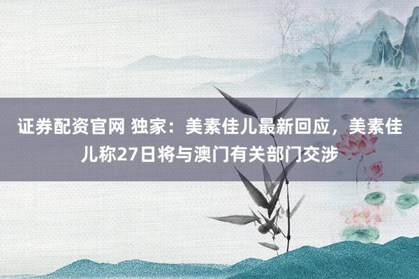 证券配资官网 独家：美素佳儿最新回应，美素佳儿称27日将与澳门有关部门交涉