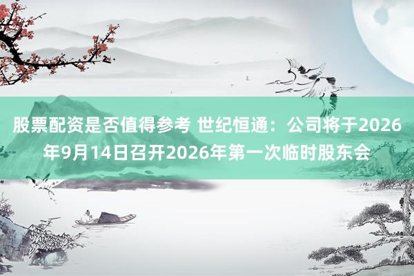 股票配资是否值得参考 世纪恒通：公司将于2026年9月14日召开2026年第一次临时股东会
