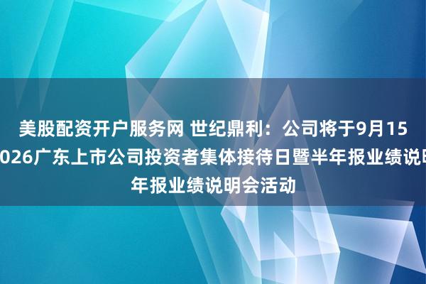 美股配资开户服务网 世纪鼎利：公司将于9月15日参加2026广东上市公司投资者集体接待日暨半年报业绩说明会活动