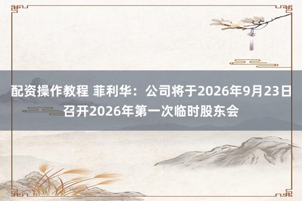 配资操作教程 菲利华：公司将于2026年9月23日召开2026年第一次临时股东会