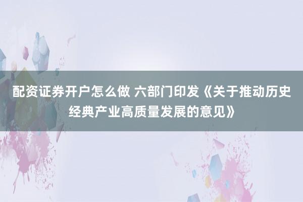 配资证券开户怎么做 六部门印发《关于推动历史经典产业高质量发展的意见》