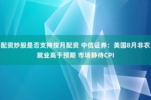 配资炒股是否支持按月配资 中信证券：美国8月非农就业高于预期 市场静待CPI