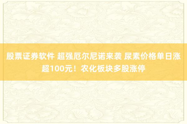 股票证券软件 超强厄尔尼诺来袭 尿素价格单日涨超100元！农化板块多股涨停