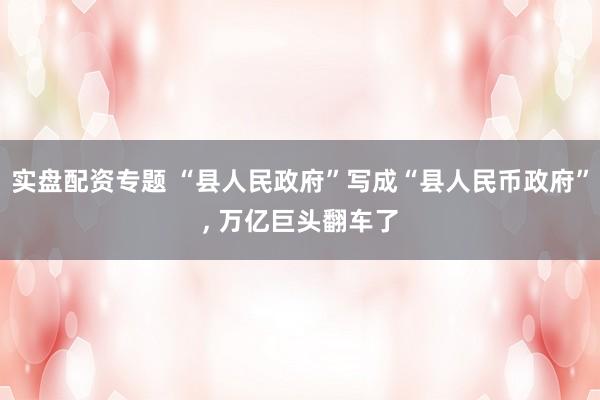 实盘配资专题 “县人民政府”写成“县人民币政府”, 万亿巨头翻车了